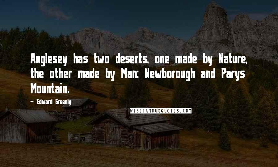 Edward Greenly Quotes: Anglesey has two deserts, one made by Nature, the other made by Man: Newborough and Parys Mountain.