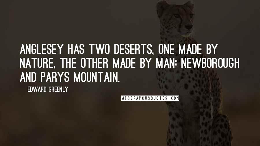 Edward Greenly Quotes: Anglesey has two deserts, one made by Nature, the other made by Man: Newborough and Parys Mountain.