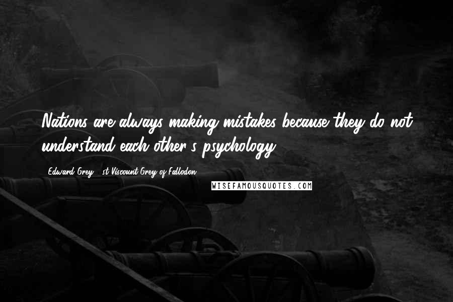 Edward Grey, 1st Viscount Grey Of Fallodon Quotes: Nations are always making mistakes because they do not understand each other's psychology.