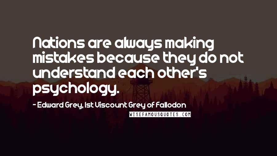 Edward Grey, 1st Viscount Grey Of Fallodon Quotes: Nations are always making mistakes because they do not understand each other's psychology.