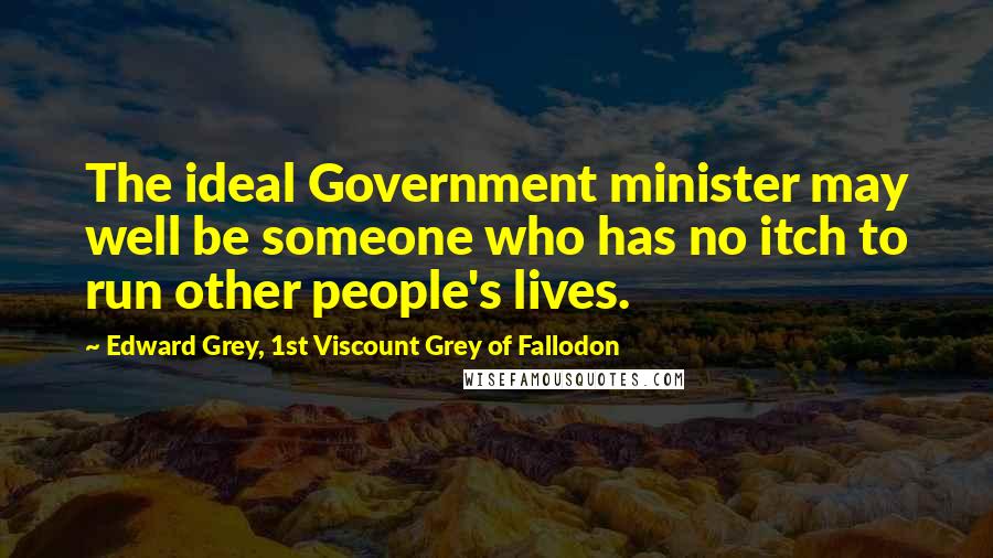 Edward Grey, 1st Viscount Grey Of Fallodon Quotes: The ideal Government minister may well be someone who has no itch to run other people's lives.