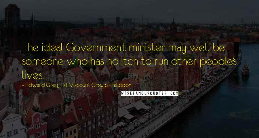 Edward Grey, 1st Viscount Grey Of Fallodon Quotes: The ideal Government minister may well be someone who has no itch to run other people's lives.