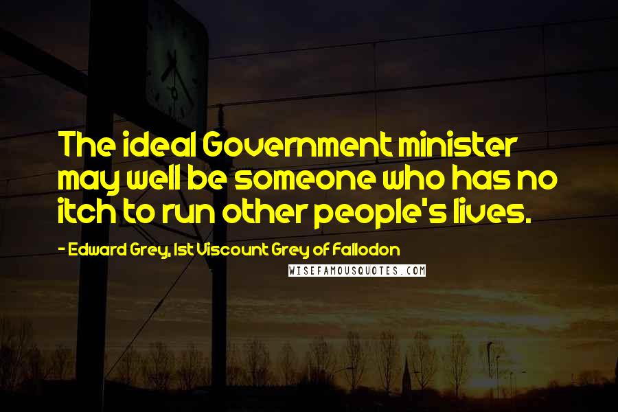 Edward Grey, 1st Viscount Grey Of Fallodon Quotes: The ideal Government minister may well be someone who has no itch to run other people's lives.