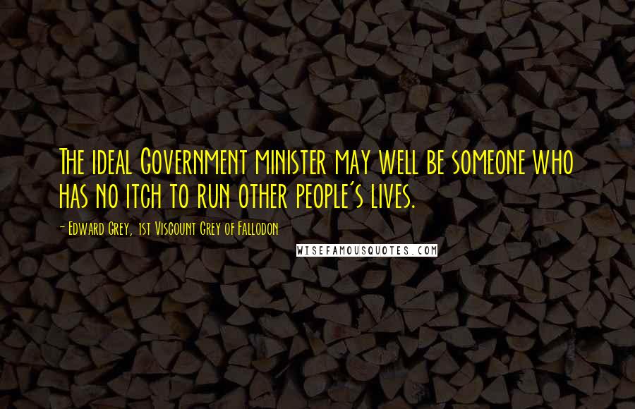 Edward Grey, 1st Viscount Grey Of Fallodon Quotes: The ideal Government minister may well be someone who has no itch to run other people's lives.