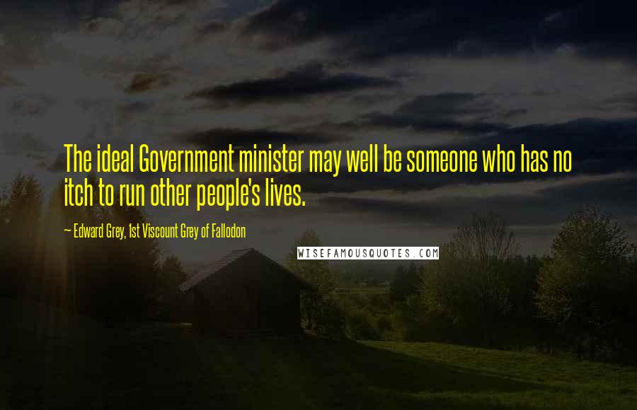 Edward Grey, 1st Viscount Grey Of Fallodon Quotes: The ideal Government minister may well be someone who has no itch to run other people's lives.