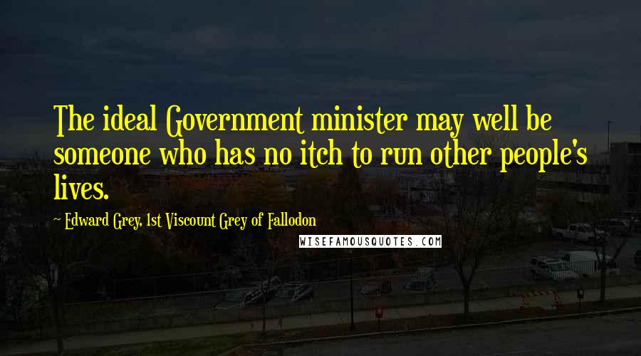 Edward Grey, 1st Viscount Grey Of Fallodon Quotes: The ideal Government minister may well be someone who has no itch to run other people's lives.