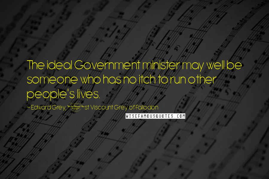 Edward Grey, 1st Viscount Grey Of Fallodon Quotes: The ideal Government minister may well be someone who has no itch to run other people's lives.