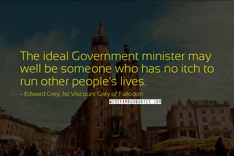 Edward Grey, 1st Viscount Grey Of Fallodon Quotes: The ideal Government minister may well be someone who has no itch to run other people's lives.