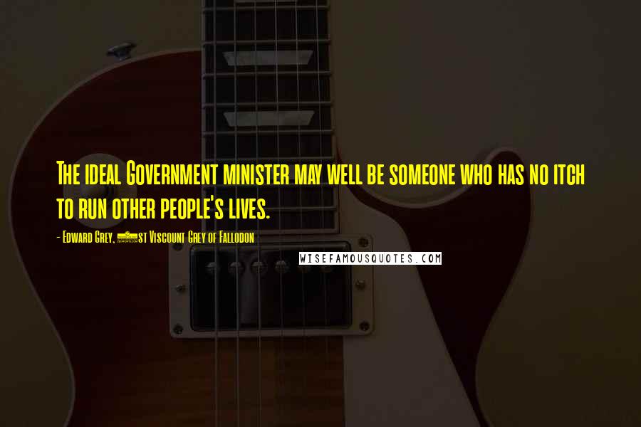 Edward Grey, 1st Viscount Grey Of Fallodon Quotes: The ideal Government minister may well be someone who has no itch to run other people's lives.