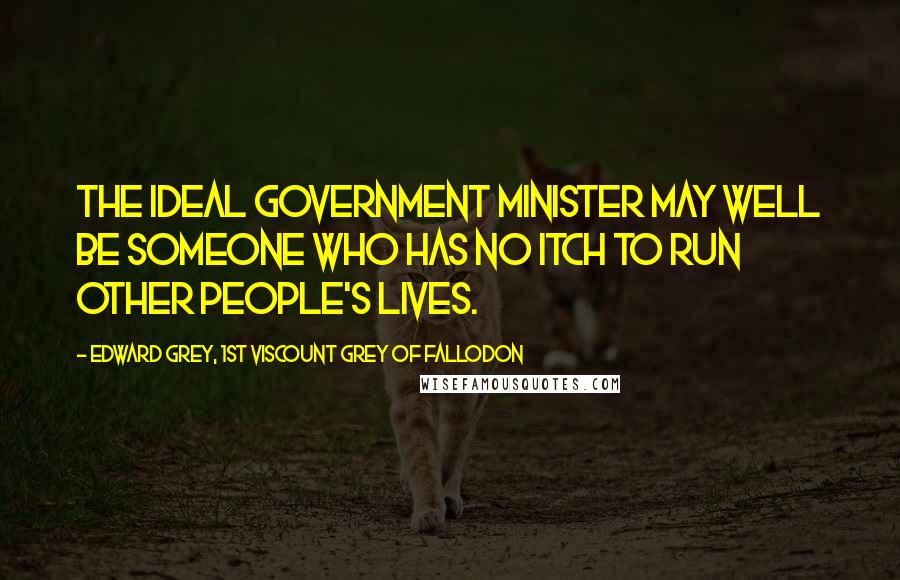 Edward Grey, 1st Viscount Grey Of Fallodon Quotes: The ideal Government minister may well be someone who has no itch to run other people's lives.