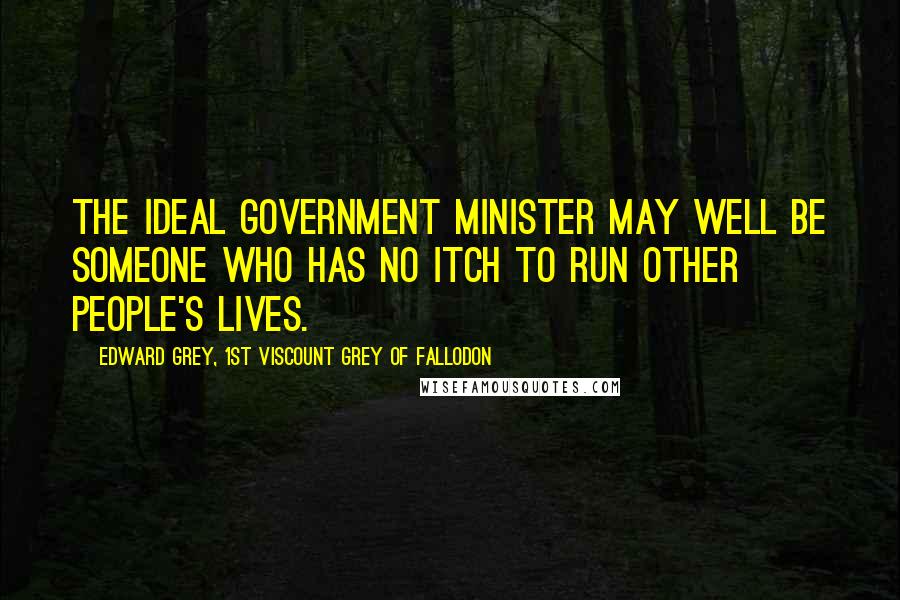 Edward Grey, 1st Viscount Grey Of Fallodon Quotes: The ideal Government minister may well be someone who has no itch to run other people's lives.