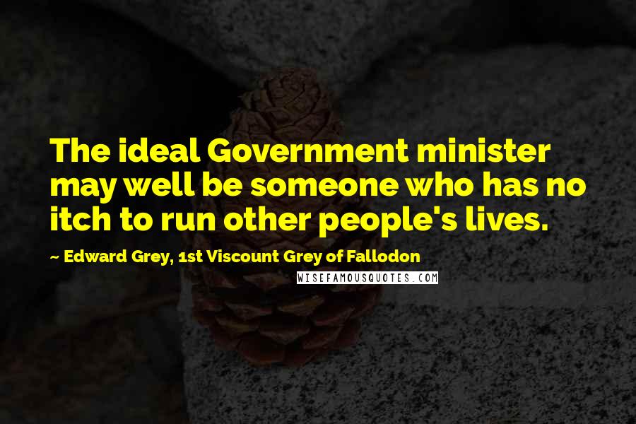 Edward Grey, 1st Viscount Grey Of Fallodon Quotes: The ideal Government minister may well be someone who has no itch to run other people's lives.