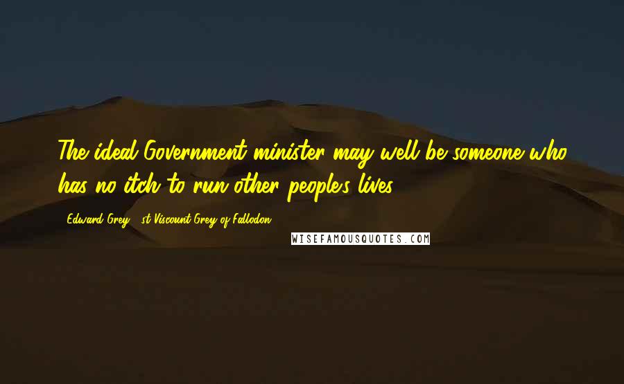 Edward Grey, 1st Viscount Grey Of Fallodon Quotes: The ideal Government minister may well be someone who has no itch to run other people's lives.