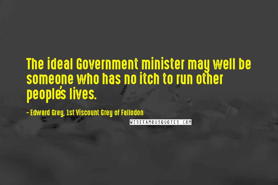 Edward Grey, 1st Viscount Grey Of Fallodon Quotes: The ideal Government minister may well be someone who has no itch to run other people's lives.