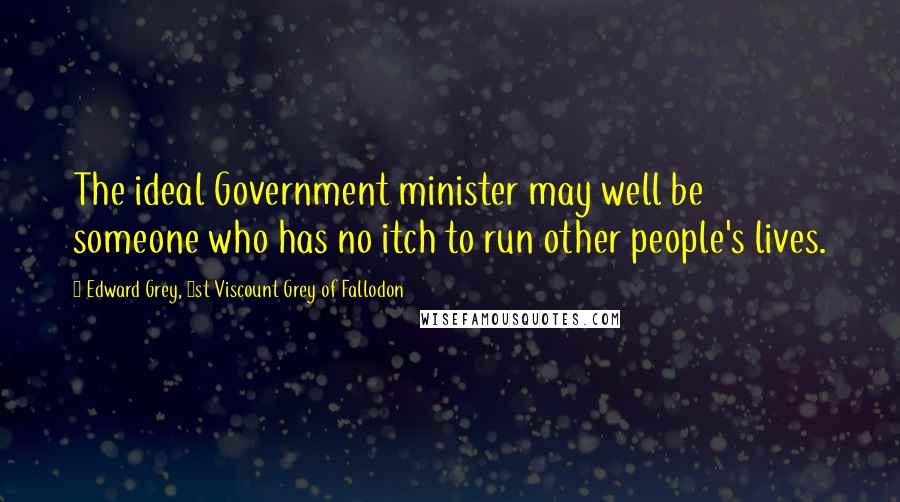 Edward Grey, 1st Viscount Grey Of Fallodon Quotes: The ideal Government minister may well be someone who has no itch to run other people's lives.