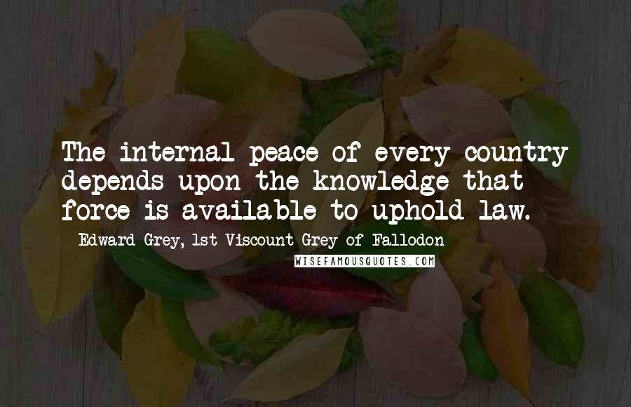 Edward Grey, 1st Viscount Grey Of Fallodon Quotes: The internal peace of every country depends upon the knowledge that force is available to uphold law.
