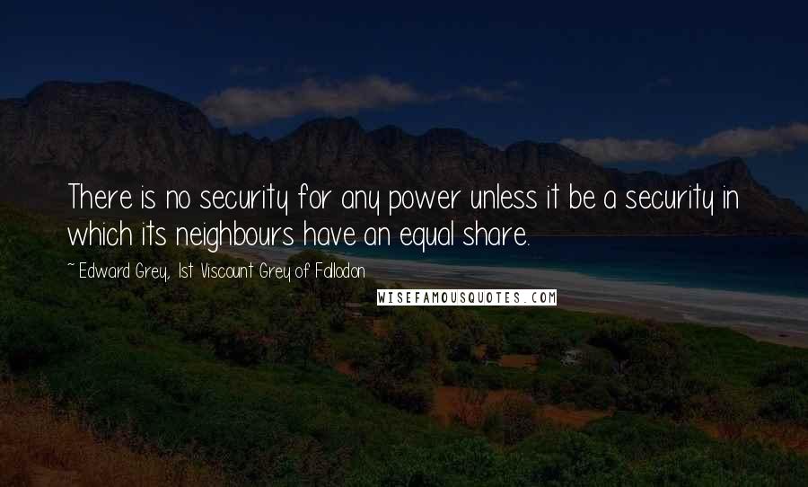 Edward Grey, 1st Viscount Grey Of Fallodon Quotes: There is no security for any power unless it be a security in which its neighbours have an equal share.