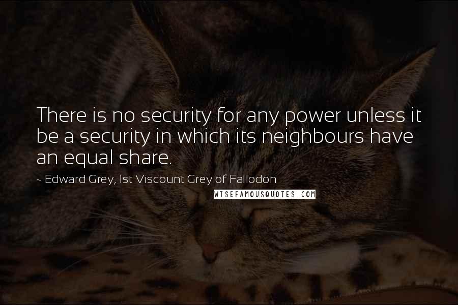 Edward Grey, 1st Viscount Grey Of Fallodon Quotes: There is no security for any power unless it be a security in which its neighbours have an equal share.