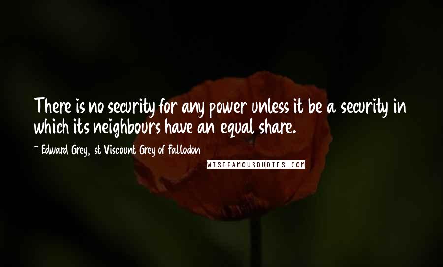 Edward Grey, 1st Viscount Grey Of Fallodon Quotes: There is no security for any power unless it be a security in which its neighbours have an equal share.