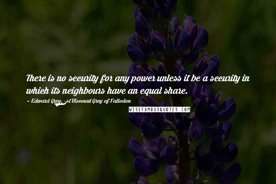 Edward Grey, 1st Viscount Grey Of Fallodon Quotes: There is no security for any power unless it be a security in which its neighbours have an equal share.