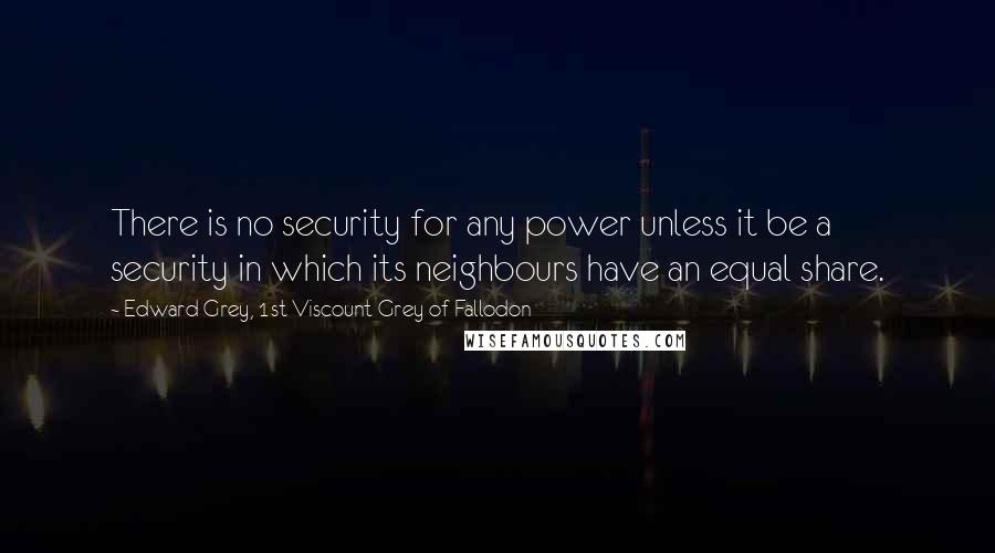 Edward Grey, 1st Viscount Grey Of Fallodon Quotes: There is no security for any power unless it be a security in which its neighbours have an equal share.