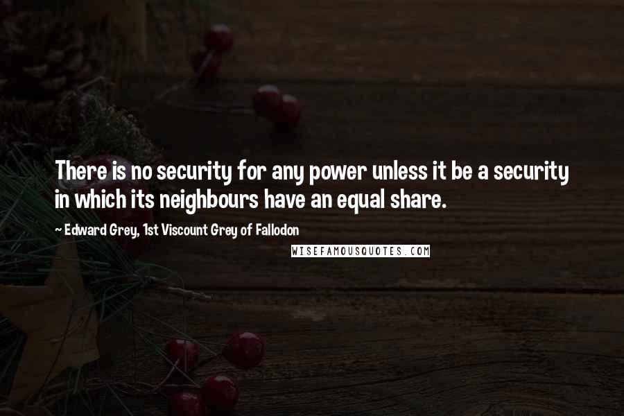 Edward Grey, 1st Viscount Grey Of Fallodon Quotes: There is no security for any power unless it be a security in which its neighbours have an equal share.