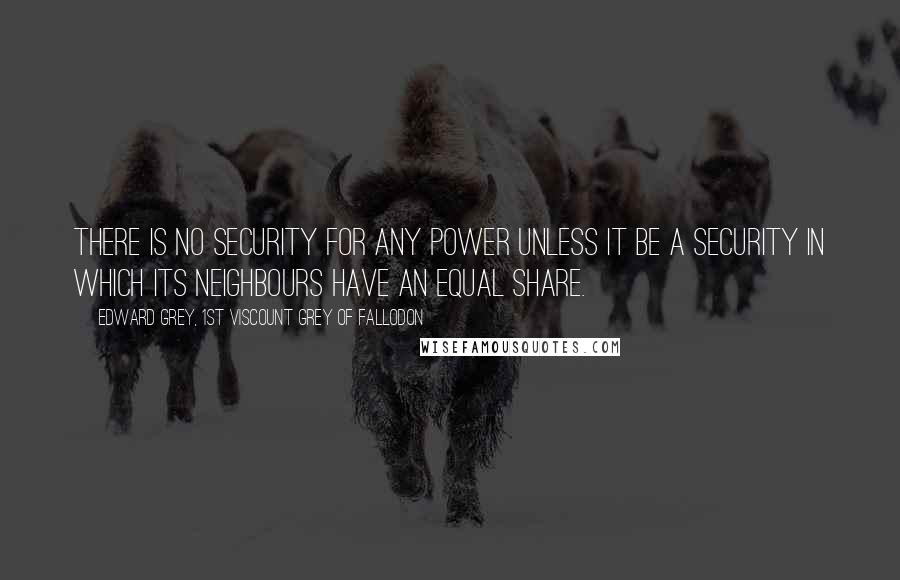 Edward Grey, 1st Viscount Grey Of Fallodon Quotes: There is no security for any power unless it be a security in which its neighbours have an equal share.