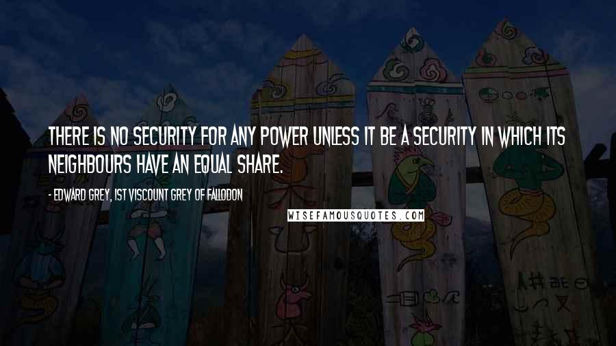 Edward Grey, 1st Viscount Grey Of Fallodon Quotes: There is no security for any power unless it be a security in which its neighbours have an equal share.