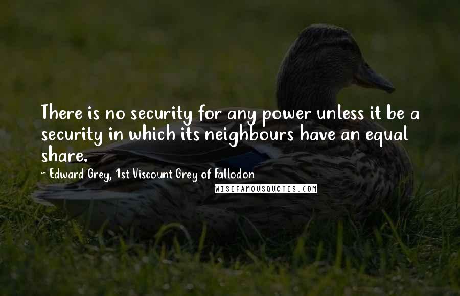 Edward Grey, 1st Viscount Grey Of Fallodon Quotes: There is no security for any power unless it be a security in which its neighbours have an equal share.