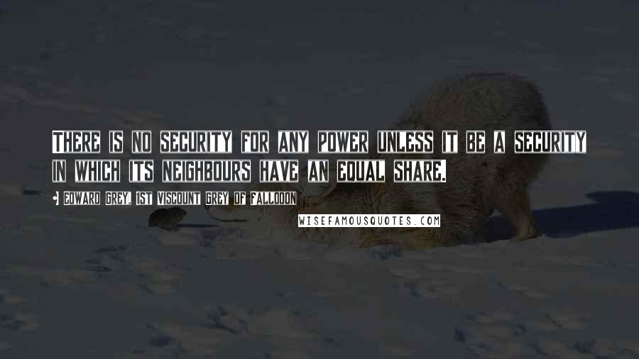 Edward Grey, 1st Viscount Grey Of Fallodon Quotes: There is no security for any power unless it be a security in which its neighbours have an equal share.
