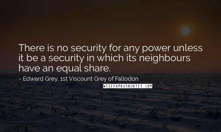 Edward Grey, 1st Viscount Grey Of Fallodon Quotes: There is no security for any power unless it be a security in which its neighbours have an equal share.