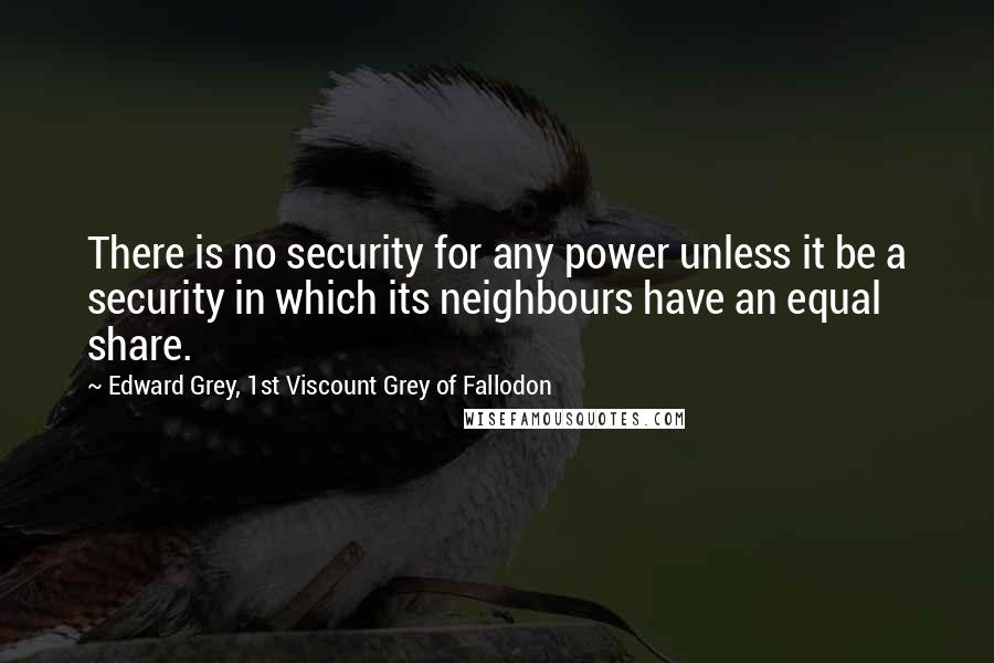 Edward Grey, 1st Viscount Grey Of Fallodon Quotes: There is no security for any power unless it be a security in which its neighbours have an equal share.