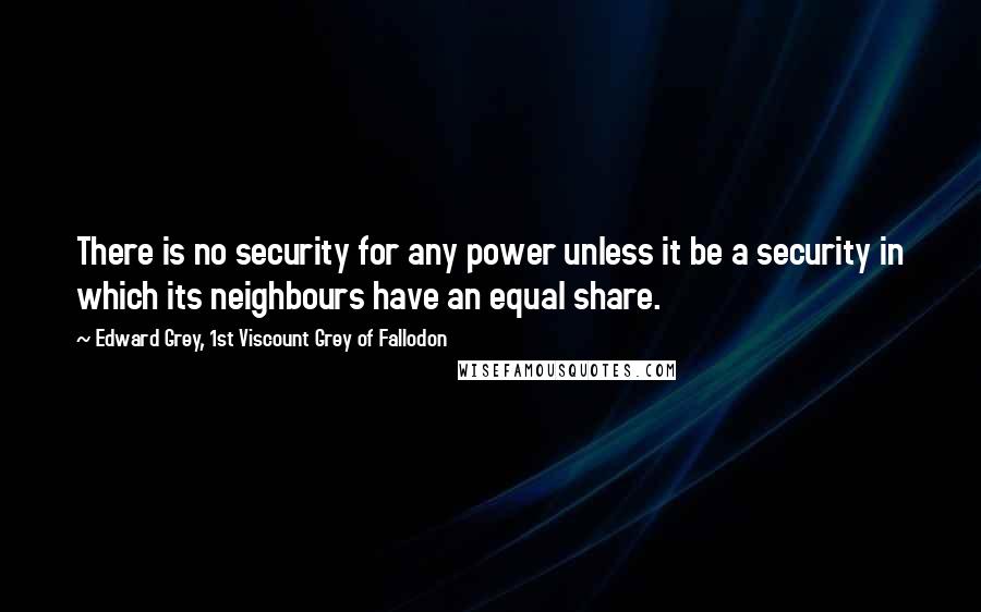 Edward Grey, 1st Viscount Grey Of Fallodon Quotes: There is no security for any power unless it be a security in which its neighbours have an equal share.