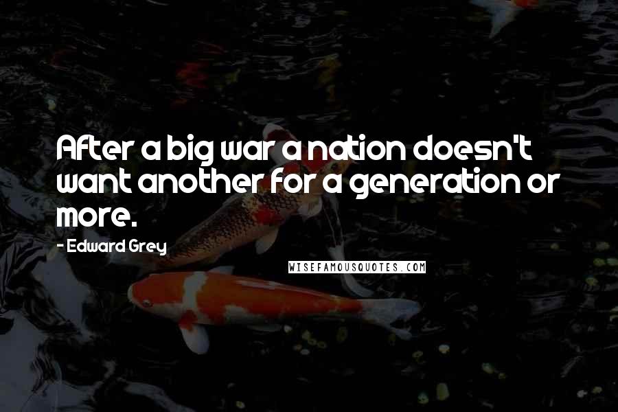 Edward Grey Quotes: After a big war a nation doesn't want another for a generation or more.