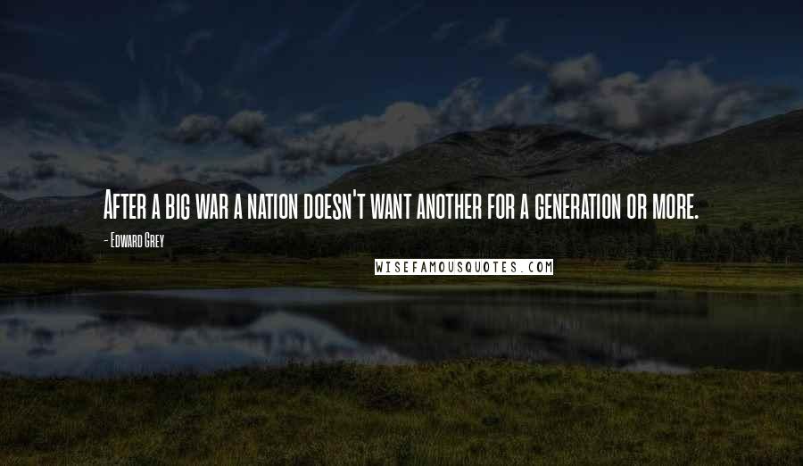 Edward Grey Quotes: After a big war a nation doesn't want another for a generation or more.