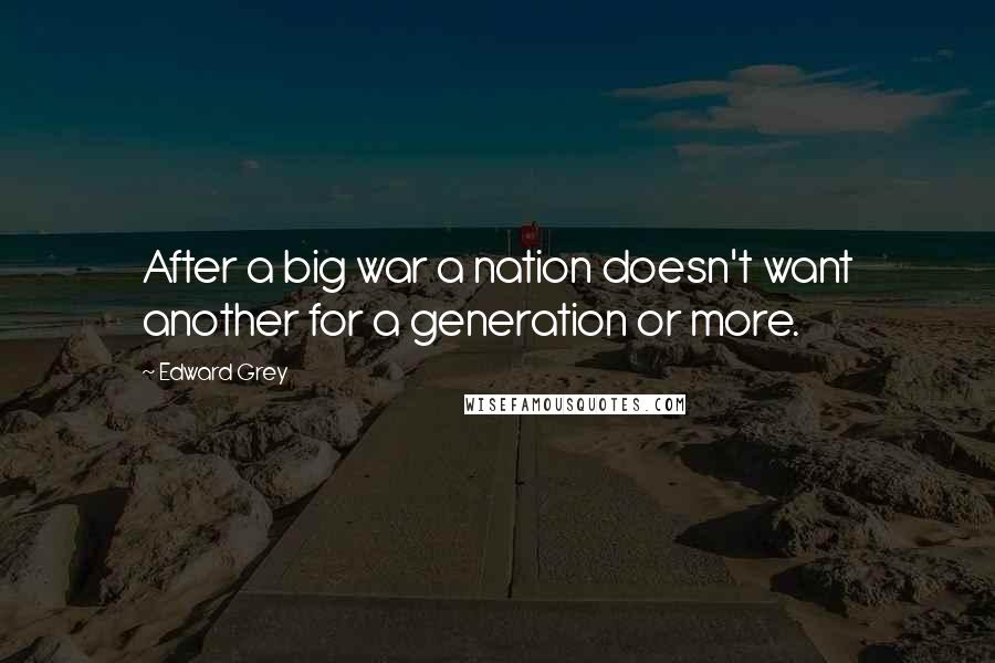 Edward Grey Quotes: After a big war a nation doesn't want another for a generation or more.