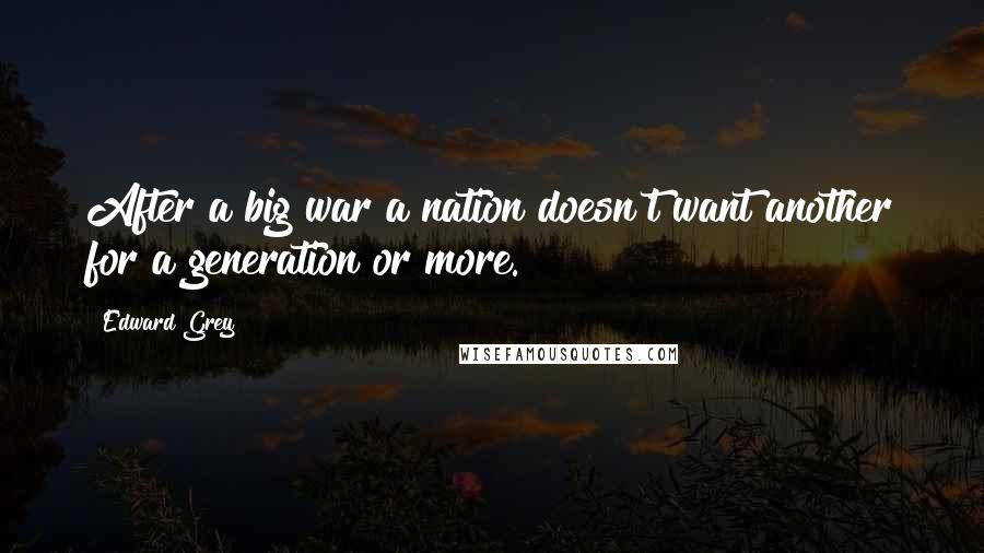 Edward Grey Quotes: After a big war a nation doesn't want another for a generation or more.