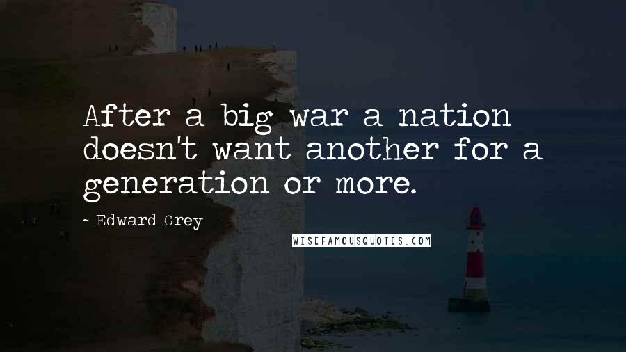 Edward Grey Quotes: After a big war a nation doesn't want another for a generation or more.