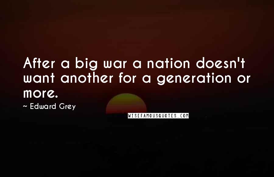 Edward Grey Quotes: After a big war a nation doesn't want another for a generation or more.