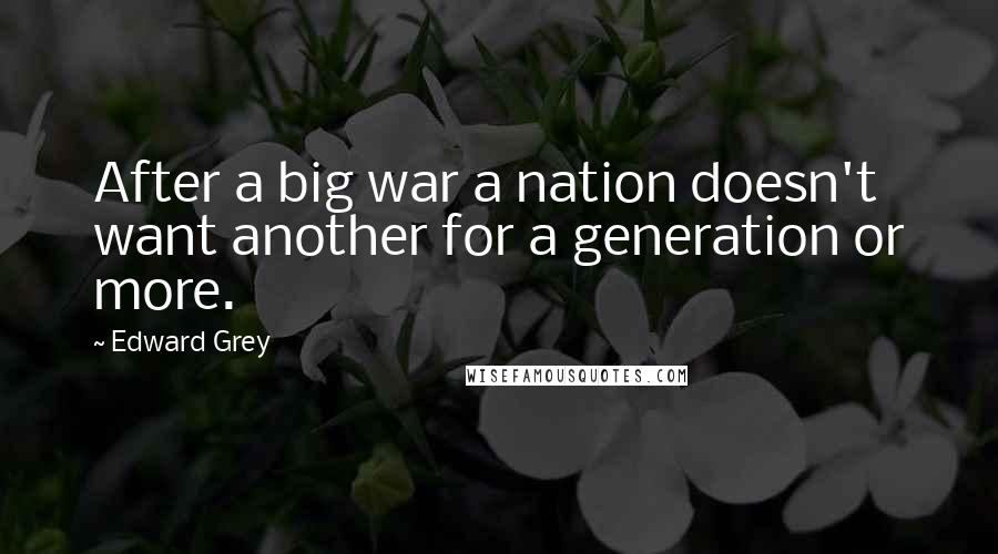 Edward Grey Quotes: After a big war a nation doesn't want another for a generation or more.