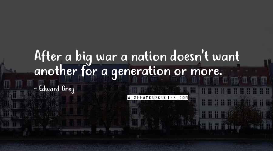 Edward Grey Quotes: After a big war a nation doesn't want another for a generation or more.