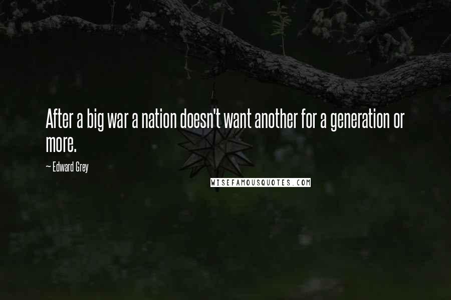 Edward Grey Quotes: After a big war a nation doesn't want another for a generation or more.