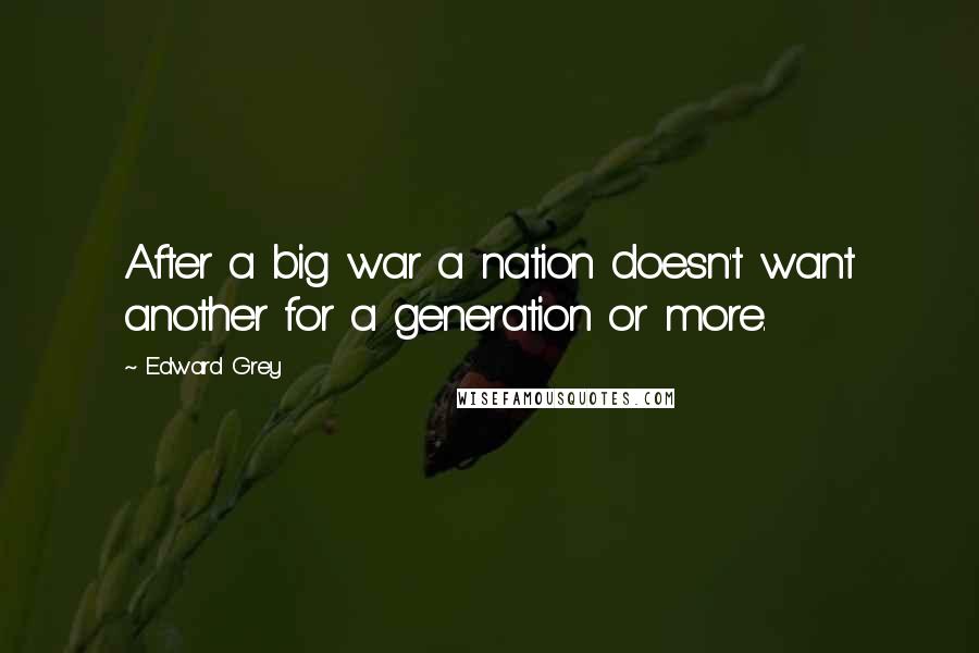 Edward Grey Quotes: After a big war a nation doesn't want another for a generation or more.