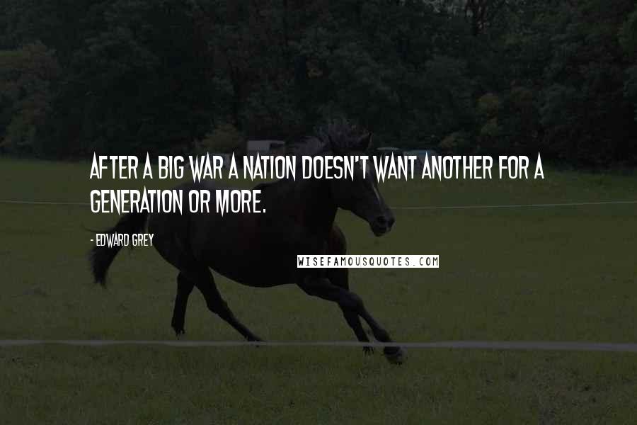 Edward Grey Quotes: After a big war a nation doesn't want another for a generation or more.