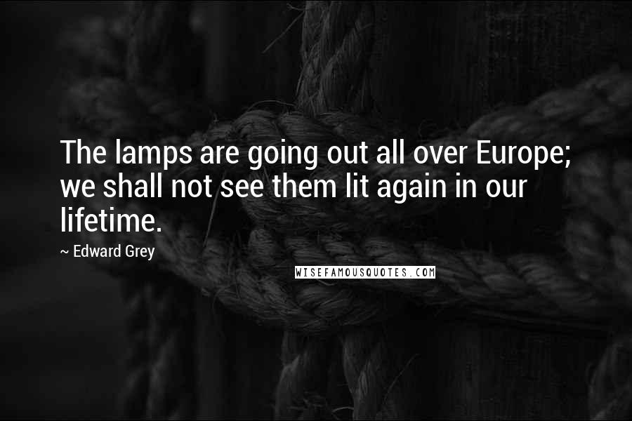 Edward Grey Quotes: The lamps are going out all over Europe; we shall not see them lit again in our lifetime.