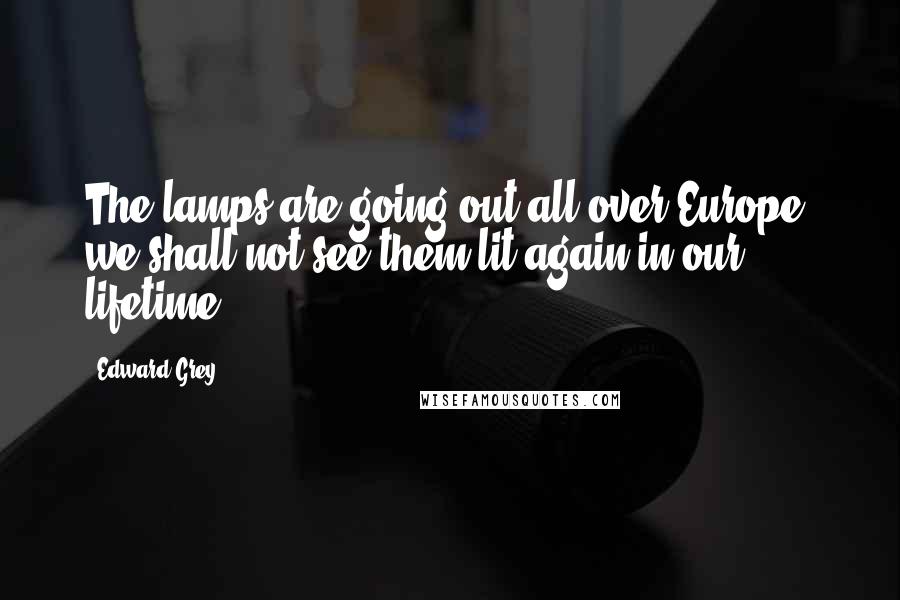 Edward Grey Quotes: The lamps are going out all over Europe; we shall not see them lit again in our lifetime.