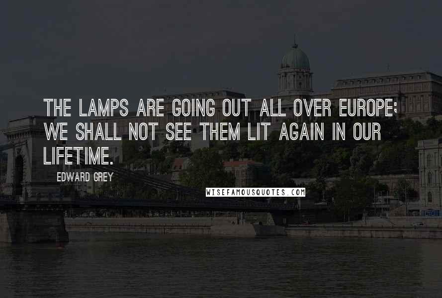 Edward Grey Quotes: The lamps are going out all over Europe; we shall not see them lit again in our lifetime.