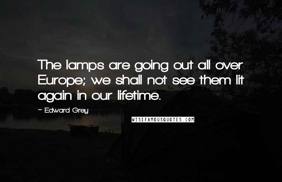 Edward Grey Quotes: The lamps are going out all over Europe; we shall not see them lit again in our lifetime.