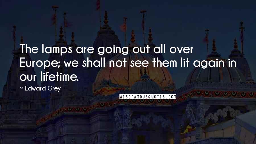 Edward Grey Quotes: The lamps are going out all over Europe; we shall not see them lit again in our lifetime.