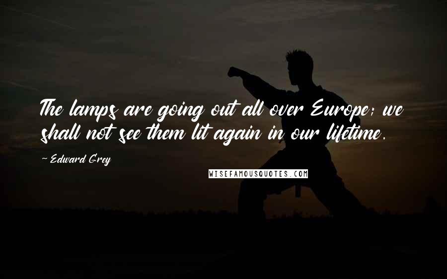 Edward Grey Quotes: The lamps are going out all over Europe; we shall not see them lit again in our lifetime.